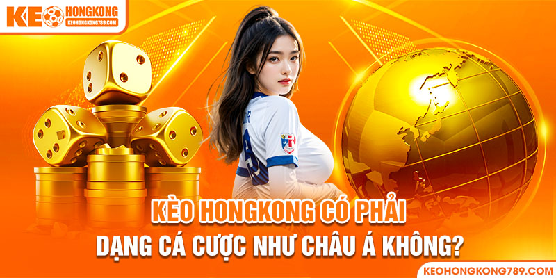 Kèo HongKong có phải dạng cá cược như châu Á không?