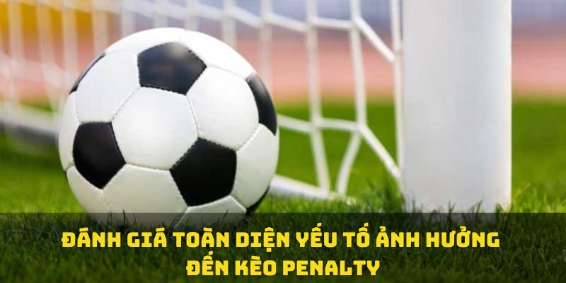 Đánh giá toàn diện yếu tố ảnh hưởng đến kèo penalty